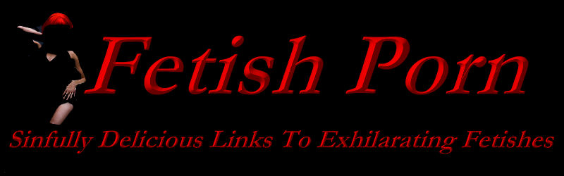 Fetish Porn - Sinfully Delicious Links To Exhilarating fetishes.